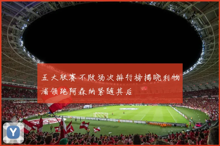 五大联赛不败场次排行榜揭晓利物浦领跑阿森纳紧随其后
