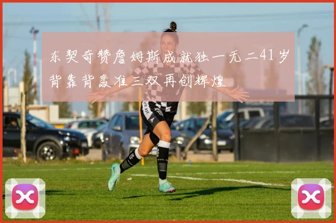 东契奇赞詹姆斯成就独一无二41岁背靠背轰准三双再创辉煌