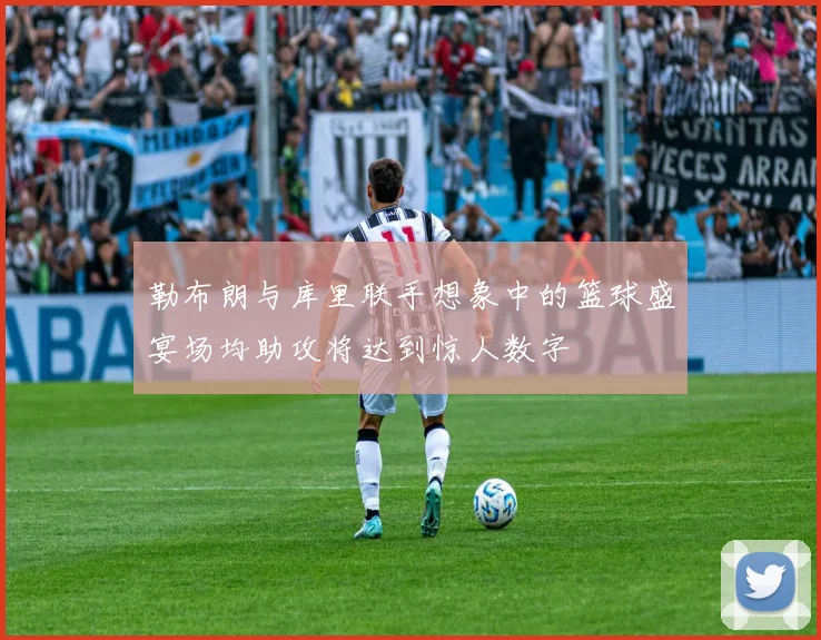 勒布朗与库里联手想象中的篮球盛宴场均助攻将达到惊人数字