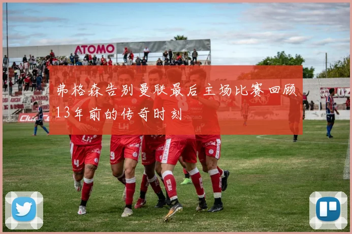 弗格森告别曼联最后主场比赛回顾13年前的传奇时刻