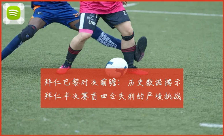 拜仁巴黎对决前瞻：历史数据揭示拜仁半决赛首回合失利的严峻挑战
