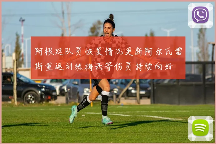 阿根廷队员恢复情况更新阿尔瓦雷斯重返训练梅西等伤员持续向好