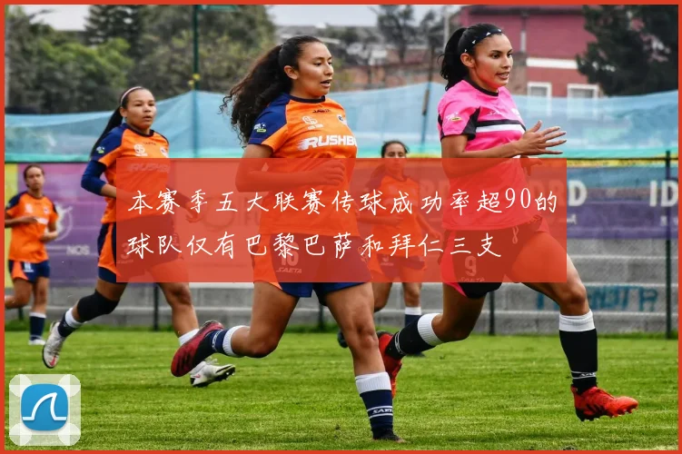 本赛季五大联赛传球成功率超90的球队仅有巴黎巴萨和拜仁三支